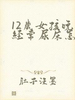 12岁女孩晚上经常尿床怎么办