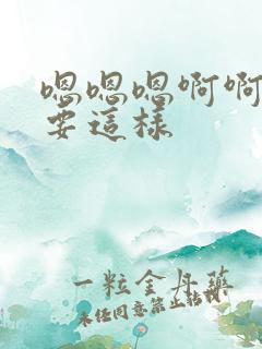 嗯嗯嗯啊啊啊不要这样