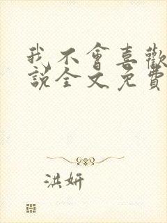 我不会喜欢你小说全文免费阅读