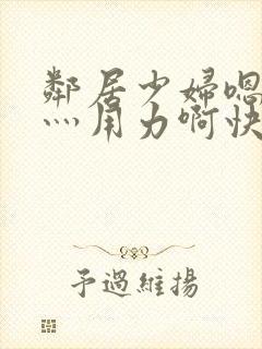 邻居少妇嗯灬啊灬用力啊快