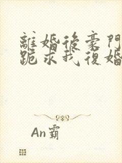 离婚后豪门前夫跪求我复婚在线阅读