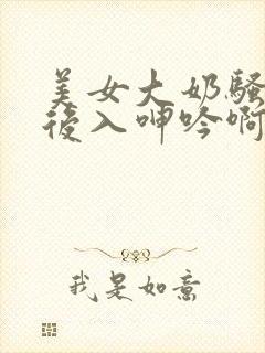 美女大奶骚货被后入呻吟啊啊啊好爽啊啪啪