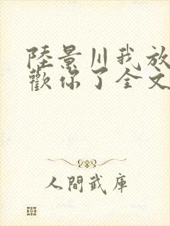 陆景川我放弃喜欢你了全文免费阅读小说