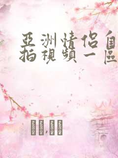 亚洲情侣自拍偷拍视频一区