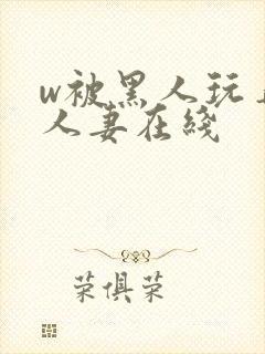 w被黑人玩弄的人妻在线
