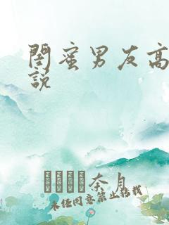 闺蜜男友高h小说