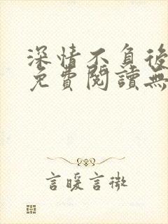 深情不负后小说免费阅读无弹窗最新章节