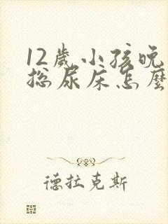 12岁小孩晚上总尿床怎么办