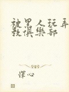 被黑人玩弄h调教俱乐部