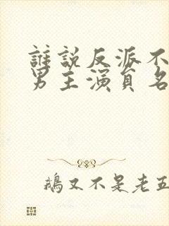 谁说反派不能当男主演员名单