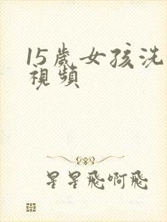 15岁女孩洗澡视频