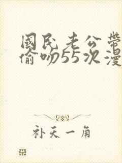 国民老公带回家偷吻55次漫画版