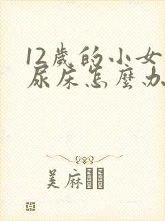 12岁的小女孩尿床怎么办