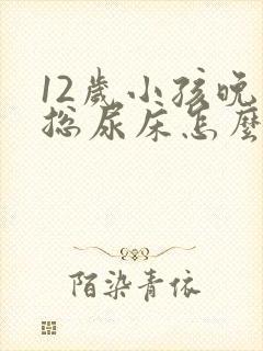 12岁小孩晚上总尿床怎么办