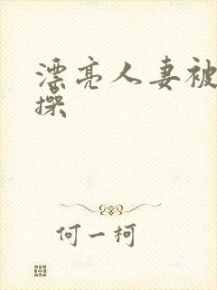 漂亮人妻被黑人操