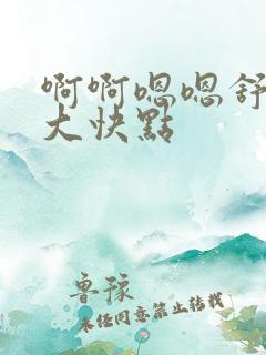 啊啊嗯嗯舒服好大快点