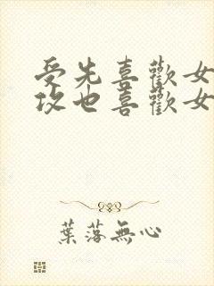 受先喜欢女主,攻也喜欢女主,两个男人