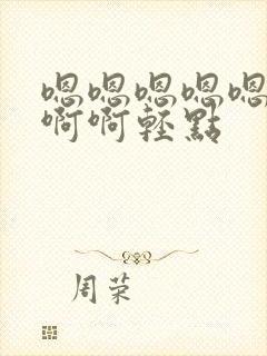 嗯嗯嗯嗯嗯啊啊啊啊轻点