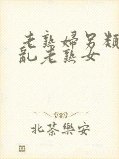 老熟妇另类视频乱老熟女