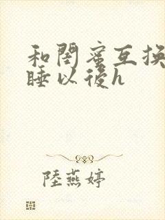 和闺蜜互换老公睡以后h