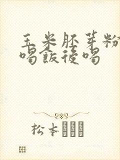 玉米胚芽粉饭前喝饭后喝