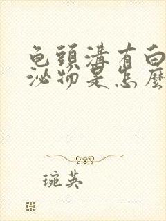 龟头沟有白色分泌物是怎么回事