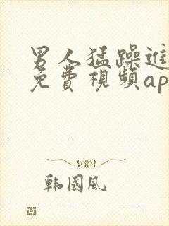 男人猛躁进女人免费视频app