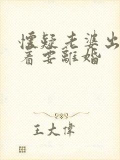 怀疑老婆出轨闹着要离婚