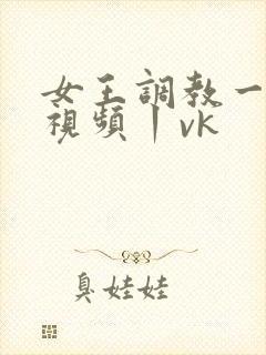 女王调教一茶s视频丨vk