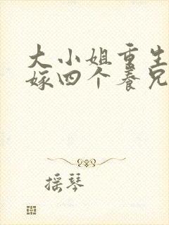 大小姐重生后不嫁四个养兄免费阅读