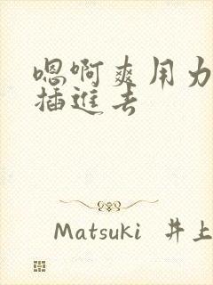 嗯啊爽用力使劲插进去