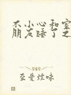 不小心和室友男朋友睡了之后