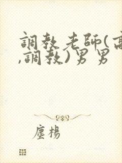 调教老师(高h,调教)男男
