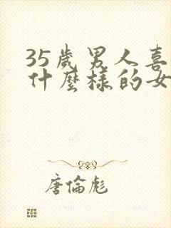 35岁男人喜欢什么样的女人