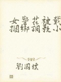 女警花被戴口球捆绑调教小说