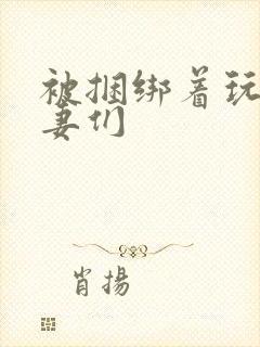 被捆绑着玩弄人妻们