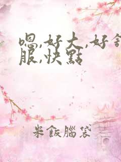 嗯,好大,好舒服,快点