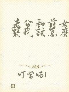 老公和前女友联系我该怎么办