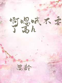 啊嗯哦不要太快了高h