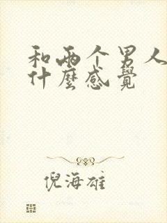 和两个男人3p什么感觉