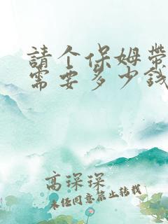 请个保姆带孩子需要多少钱一月?