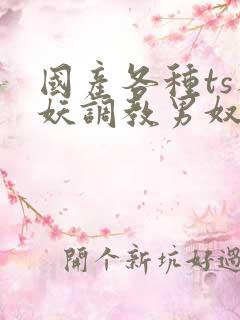 国产各种ts人妖调教男奴