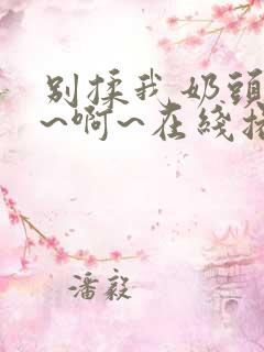 别揉我奶头~嗯~啊~在线播放