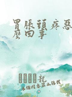 胃胀头疼恶心怎么回事