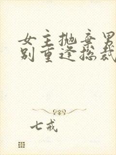 女主抛弃男主久别重逢总裁文