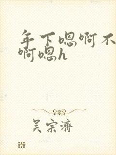 年下嗯啊不要了啊嗯h