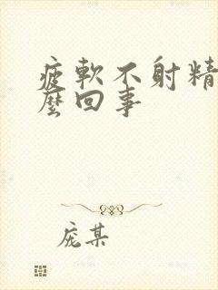 疲软不射精是怎么回事