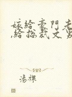 嫁给豪门老男人,给总裁文男主当妈讲什么