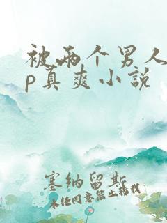 被两个男人玩三p真爽小说