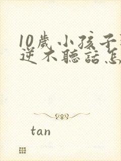 10岁小孩子叛逆不听话怎么管教